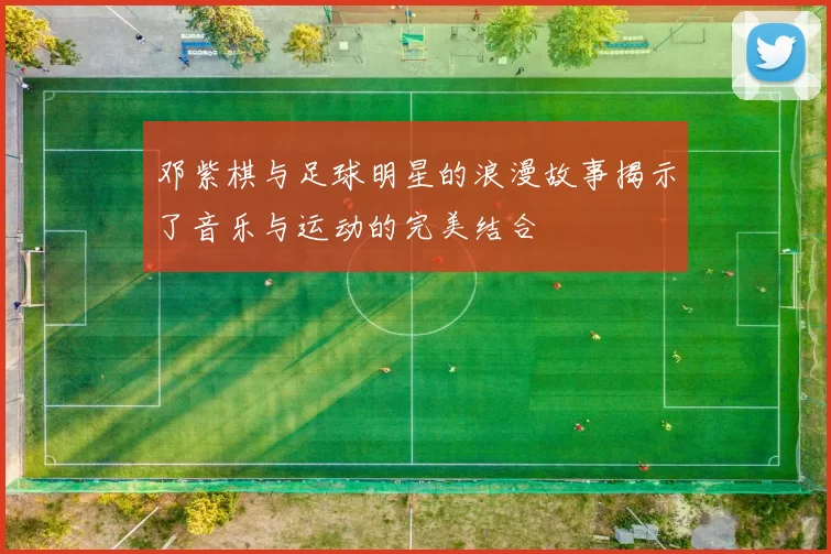 邓紫棋与足球明星的浪漫故事揭示了音乐与运动的完美结合