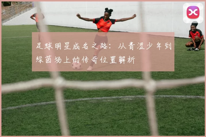 足球明星成名之路：从青涩少年到绿茵场上的传奇位置解析