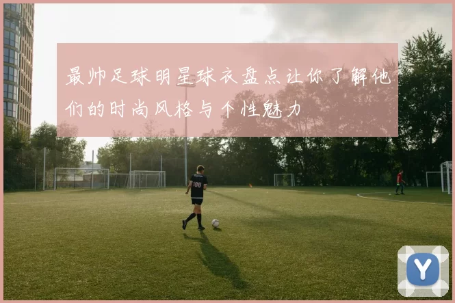 最帅足球明星球衣盘点让你了解他们的时尚风格与个性魅力