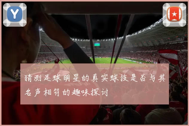 猜测足球明星的真实球技是否与其名声相符的趣味探讨