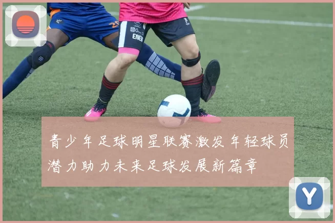 青少年足球明星联赛激发年轻球员潜力助力未来足球发展新篇章