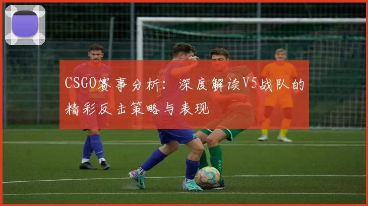 CSGO赛事分析：深度解读V5战队的精彩反击策略与表现