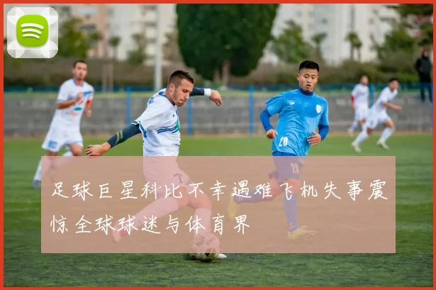 足球巨星科比不幸遇难飞机失事震惊全球球迷与体育界