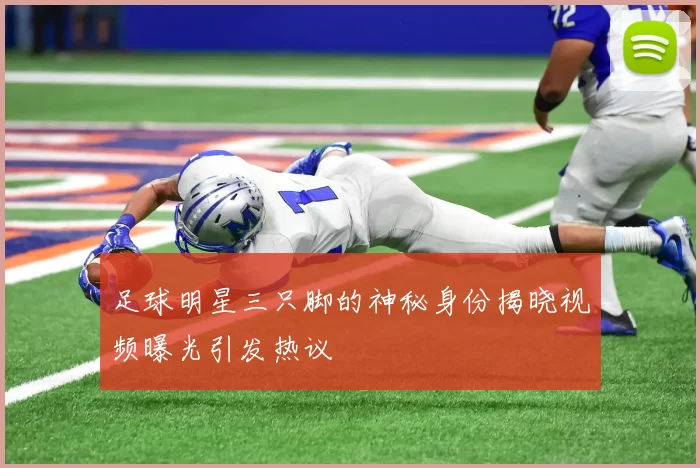 足球明星三只脚的神秘身份揭晓视频曝光引发热议
