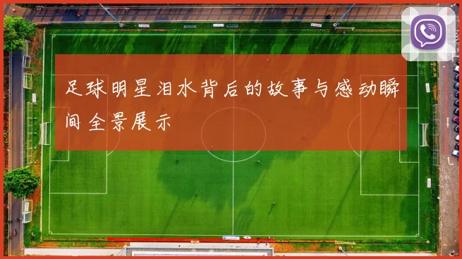 足球明星泪水背后的故事与感动瞬间全景展示