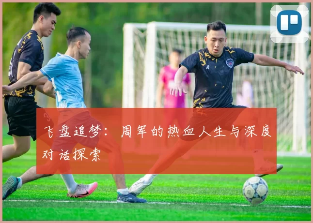 飞盘追梦：周军的热血人生与深度对话探索
