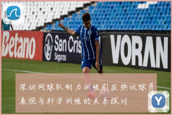 深圳网球队耐力训练引发热议球员表现与科学训练的关系探讨