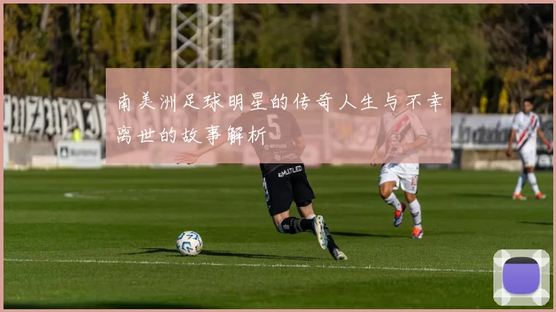 南美洲足球明星的传奇人生与不幸离世的故事解析