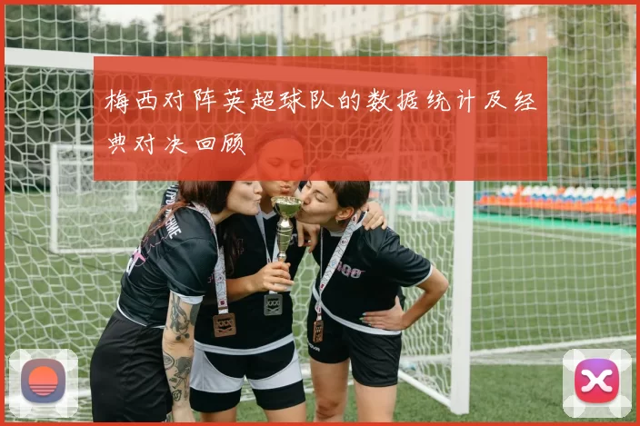 梅西对阵英超球队的数据统计及经典对决回顾