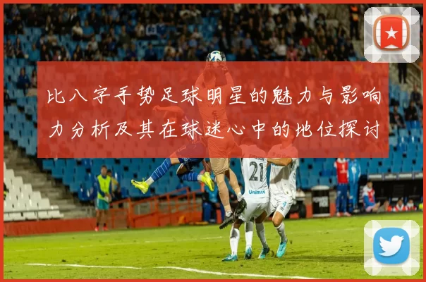 比八字手势足球明星的魅力与影响力分析及其在球迷心中的地位探讨