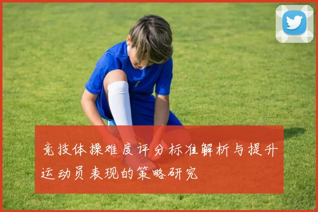 竞技体操难度评分标准解析与提升运动员表现的策略研究