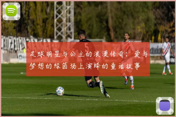 足球明星与公主的浪漫传奇：爱与梦想的绿茵场上演绎的童话故事