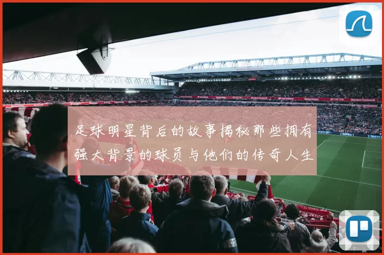 足球明星背后的故事揭秘那些拥有强大背景的球员与他们的传奇人生