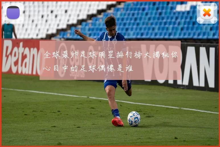 全球最帅足球明星排行榜大揭秘你心目中的足球偶像是谁
