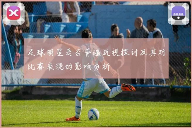 足球明星是否普遍近视探讨及其对比赛表现的影响分析