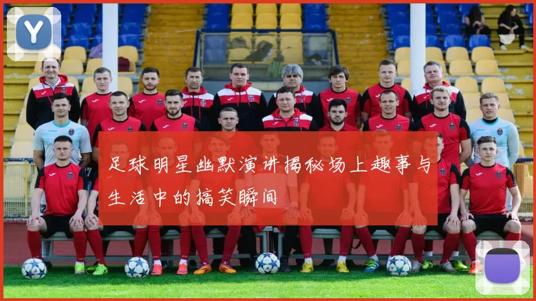 足球明星幽默演讲揭秘场上趣事与生活中的搞笑瞬间