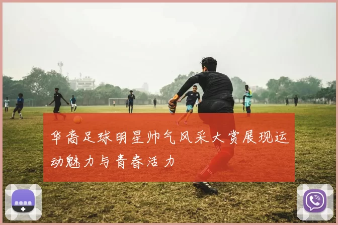 华裔足球明星帅气风采大赏展现运动魅力与青春活力