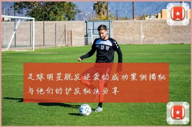 足球明星脱发逆袭的成功案例揭秘与他们的护发秘诀分享