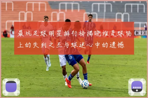 最坑足球明星排行榜揭晓谁是球场上的失利之王与球迷心中的遗憾