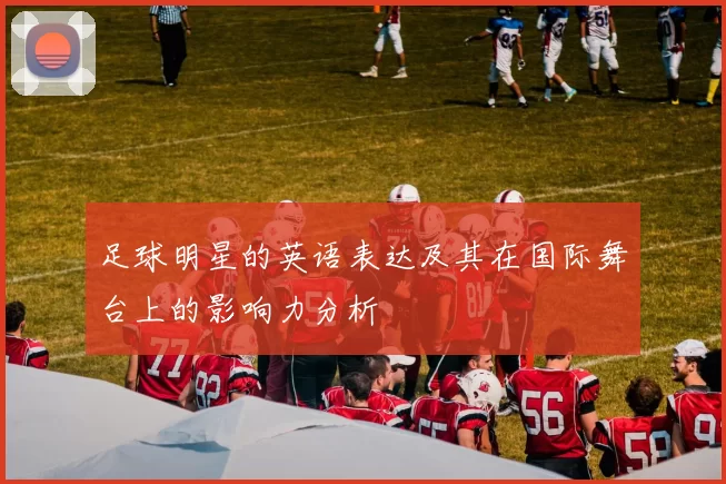 足球明星的英语表达及其在国际舞台上的影响力分析