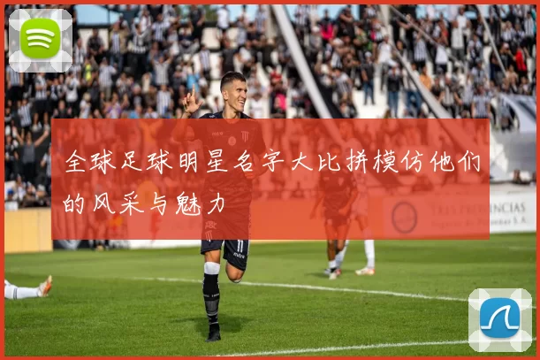 全球足球明星名字大比拼模仿他们的风采与魅力