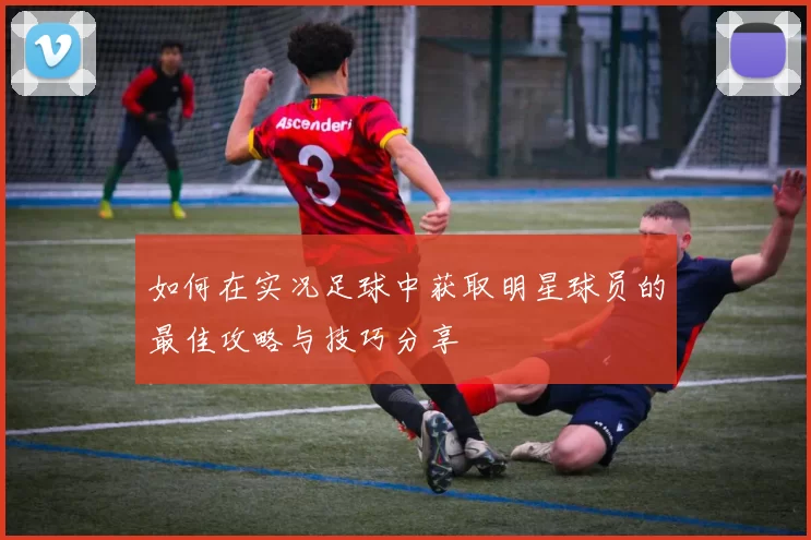 如何在实况足球中获取明星球员的最佳攻略与技巧分享