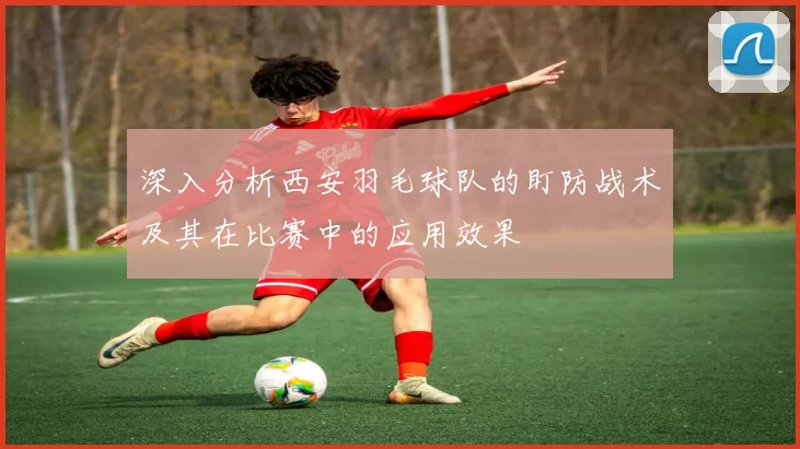 深入分析西安羽毛球队的盯防战术及其在比赛中的应用效果