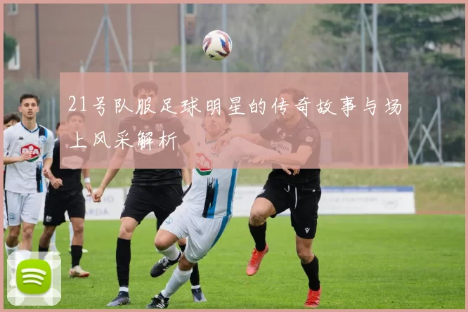 21号队服足球明星的传奇故事与场上风采解析
