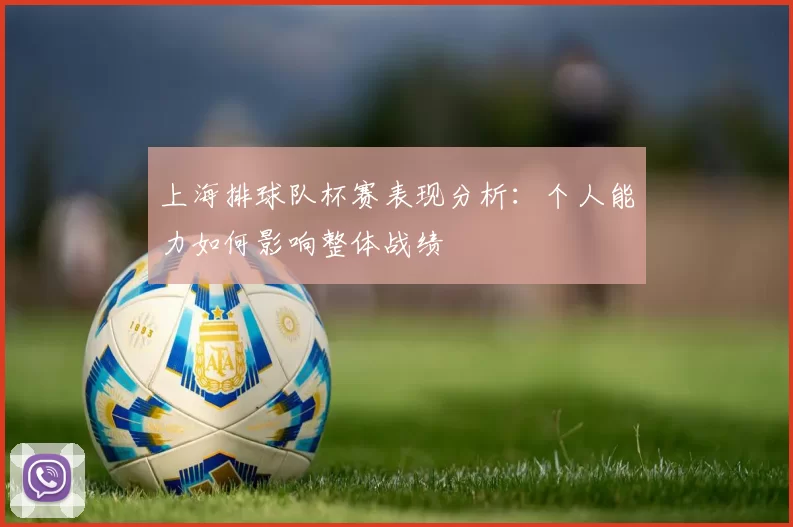 上海排球队杯赛表现分析：个人能力如何影响整体战绩