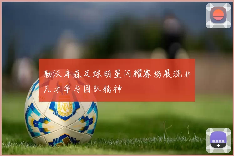 勒沃库森足球明星闪耀赛场展现非凡才华与团队精神