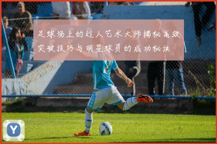 足球场上的过人艺术大师揭秘高效突破技巧与明星球员的成功秘诀