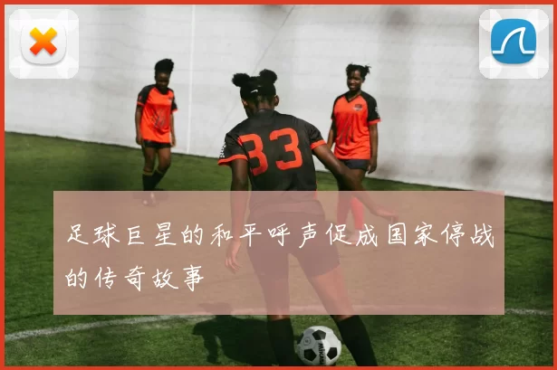 足球巨星的和平呼声促成国家停战的传奇故事