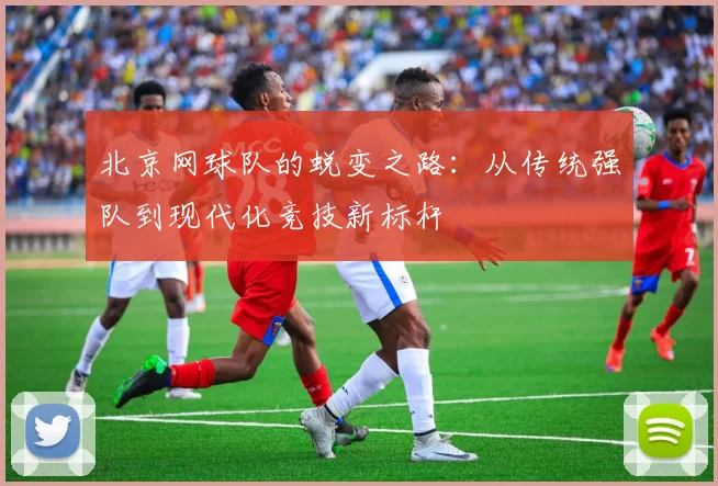 北京网球队的蜕变之路：从传统强队到现代化竞技新标杆