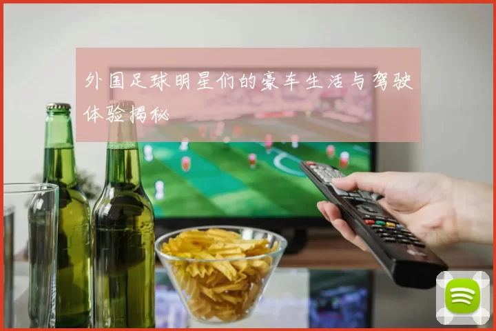 外国足球明星们的豪车生活与驾驶体验揭秘
