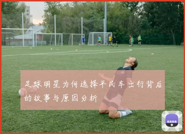 足球明星为何选择平民车出行背后的故事与原因分析