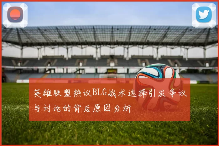 英雄联盟热议BLG战术选择引发争议与讨论的背后原因分析