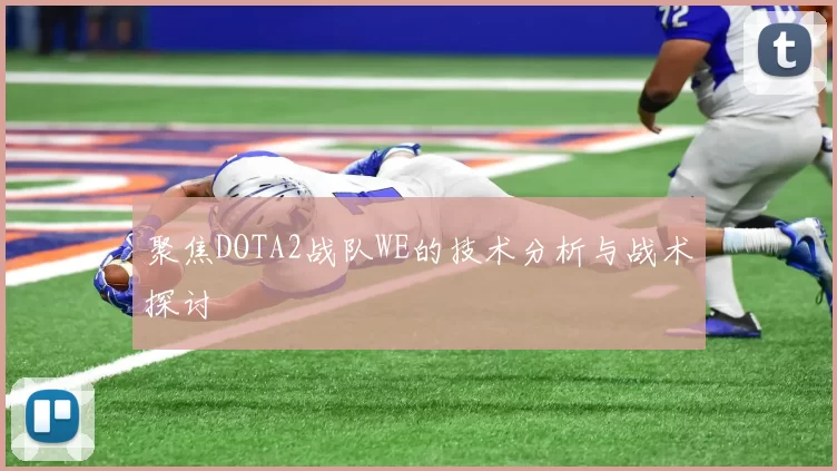 聚焦DOTA2战队WE的技术分析与战术探讨
