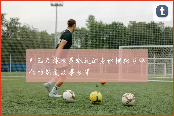 巴西足球明星球迷的身份揭秘与他们的热爱故事分享