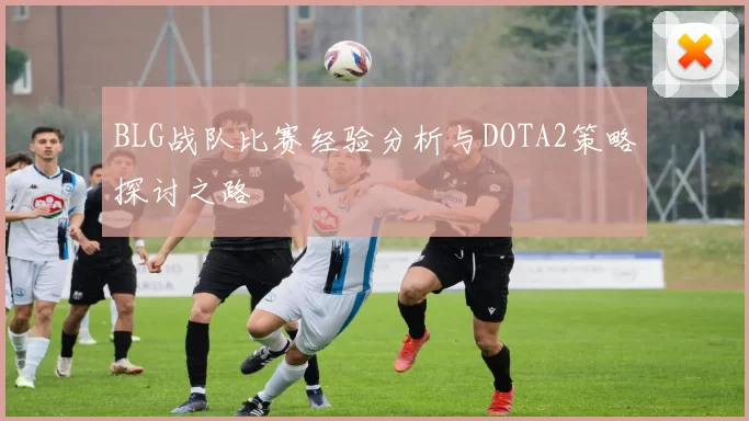 BLG战队比赛经验分析与DOTA2策略探讨之路