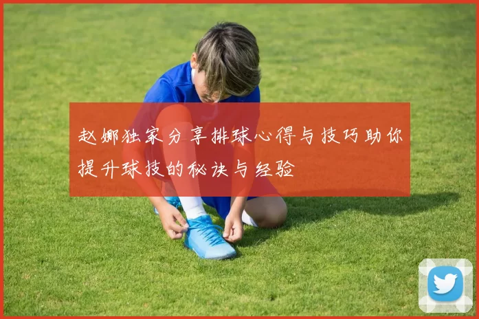 赵娜独家分享排球心得与技巧助你提升球技的秘诀与经验