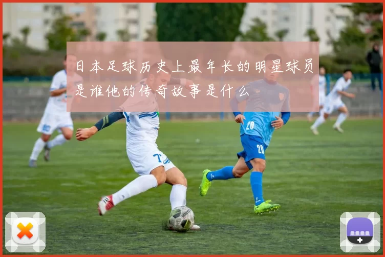 日本足球历史上最年长的明星球员是谁他的传奇故事是什么