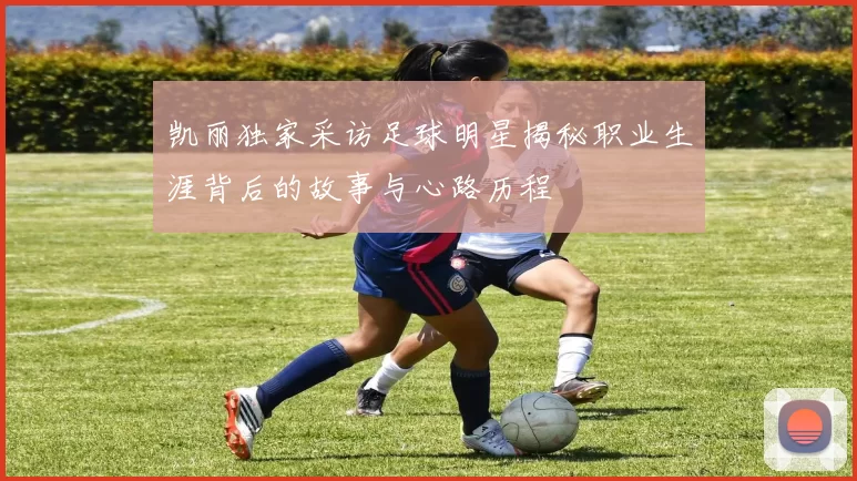 凯丽独家采访足球明星揭秘职业生涯背后的故事与心路历程