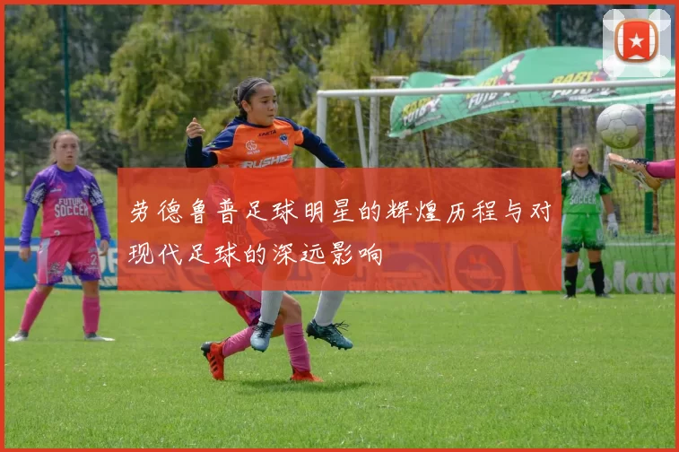 劳德鲁普足球明星的辉煌历程与对现代足球的深远影响