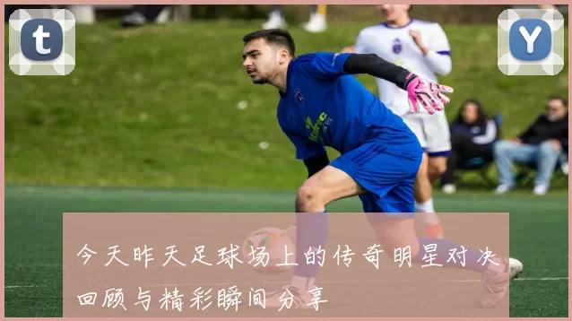 今天昨天足球场上的传奇明星对决回顾与精彩瞬间分享