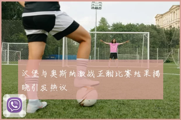 汉堡与奥斯纳激战正酣比赛结果揭晓引发热议
