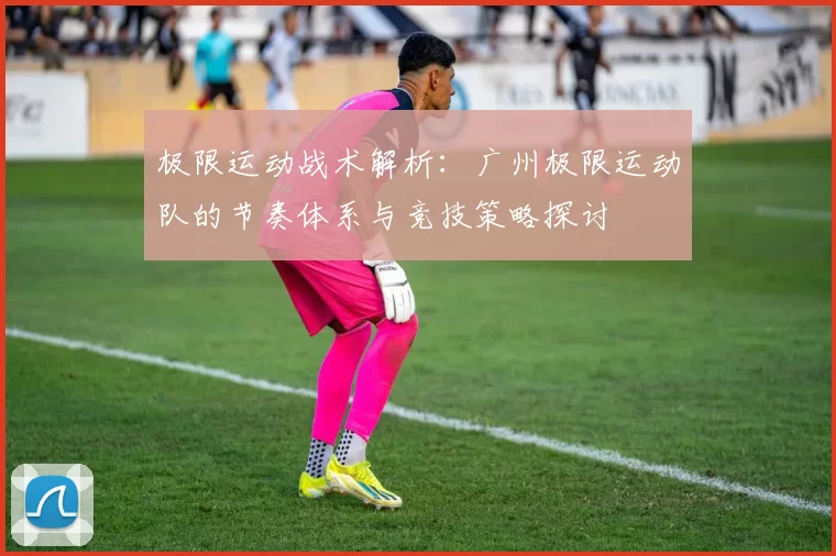 极限运动战术解析：广州极限运动队的节奏体系与竞技策略探讨