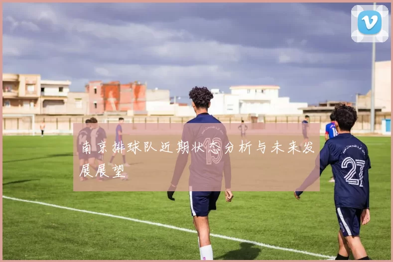 南京排球队近期状态分析与未来发展展望