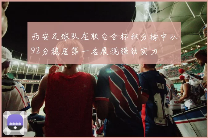 西安足球队在联合会杯积分榜中以92分稳居第一名展现强劲实力