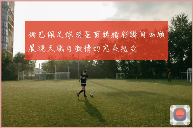 姆巴佩足球明星剪辑精彩瞬间回顾展现天赋与激情的完美结合