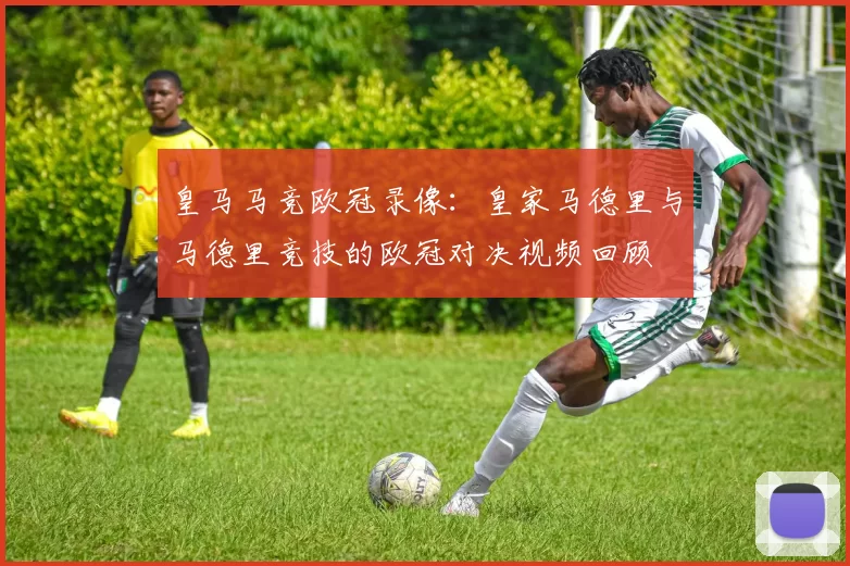 皇马马竞欧冠录像：皇家马德里与马德里竞技的欧冠对决视频回顾